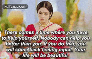 there comes a time where you haveto help yourself. nobody can help youbetter than you. if you do that, youwill come back feeling equal. yourlife will be beautiful..gif